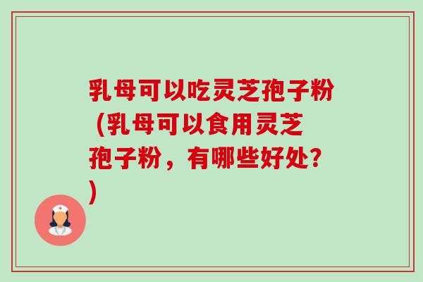 乳母可以吃灵芝孢子粉 (乳母可以食用灵芝孢子粉,有哪些好处?) 乳母可以吃灵芝孢子粉 (乳母可以食用灵芝孢子粉,有哪些好处?)