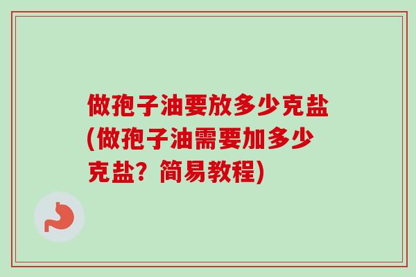 做孢子油要放多少克盐(做孢子油需要加多少克盐?简易教程) 做孢子油要放多少克盐(做孢子油需要加多少克盐?简易教程)