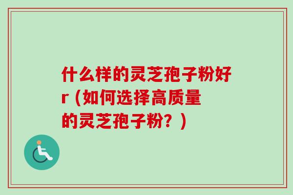 什么样的灵芝孢子粉好r (如何选择高质量的灵芝孢子粉?) 什么样的灵芝孢子粉好r (如何选择高质量的灵芝孢子粉?)
