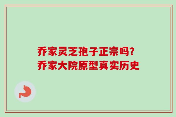 乔家灵芝孢子正宗吗?乔家大院原型真实历史 乔家灵芝孢子正宗吗?乔家大院原型真实历史