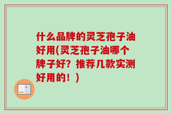 什么品牌的灵芝孢子油好用(灵芝孢子油哪个牌子好?推荐几款实测好用的!) 什么品牌的灵芝孢子油好用(灵芝孢子油哪个牌子好?推荐几款实测好用的!)