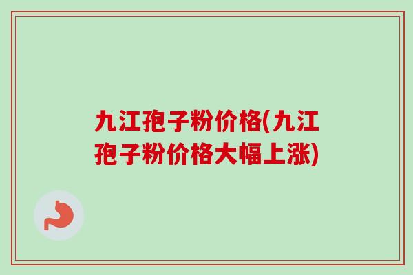 九江孢子粉价格(九江孢子粉价格大幅上涨) 九江孢子粉价格(九江孢子粉价格大幅上涨)