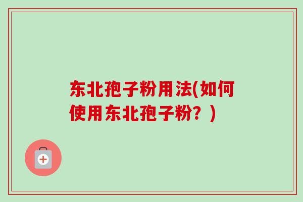 东北孢子粉用法(如何使用东北孢子粉？)