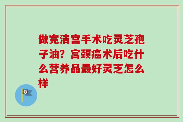 做完清宫手术吃灵芝孢子油?宫颈术后吃什么营养品好灵芝怎么样 做完清宫手术吃灵芝孢子油?宫颈术后吃什么营养品好灵芝怎么样