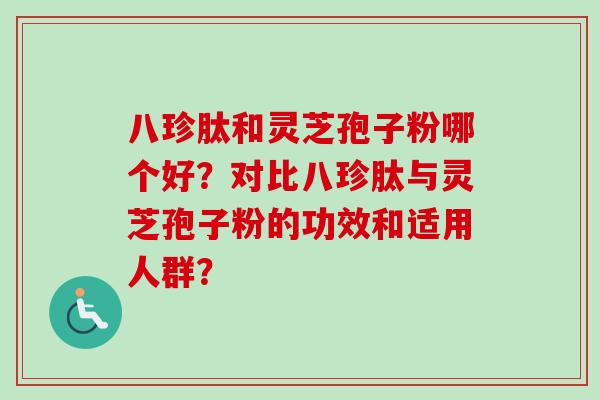 八珍肽和灵芝孢子粉哪个好?对比八珍肽与灵芝孢子粉的功效和适用人群? 八珍肽和灵芝孢子粉哪个好?对比八珍肽与灵芝孢子粉的功效和适用人群?