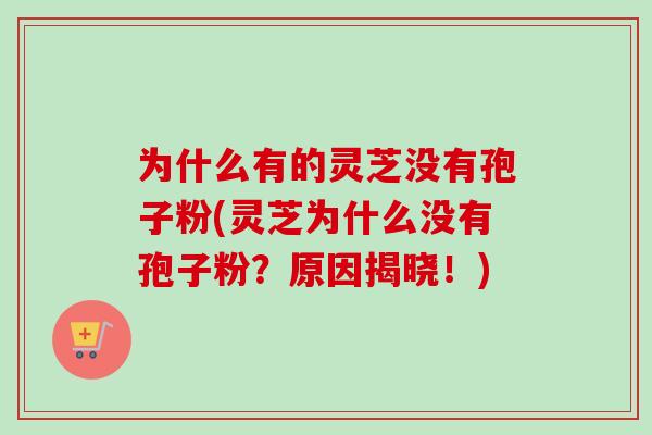 为什么有的灵芝没有孢子粉(灵芝为什么没有孢子粉?原因揭晓!) 为什么有的灵芝没有孢子粉(灵芝为什么没有孢子粉?原因揭晓!)