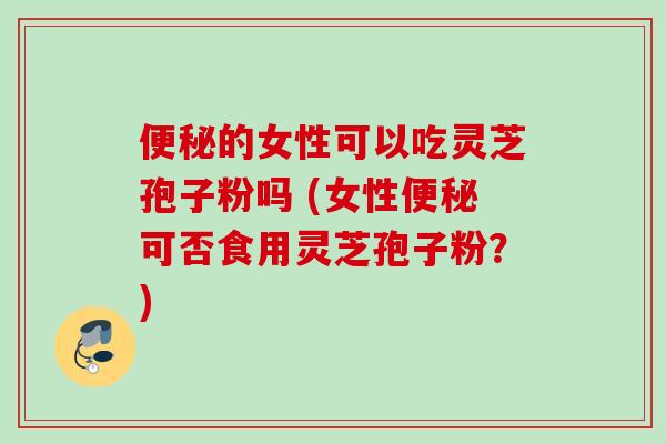 的女性可以吃灵芝孢子粉吗 (女性可否食用灵芝孢子粉?) 的女性可以吃灵芝孢子粉吗 (女性可否食用灵芝孢子粉?)