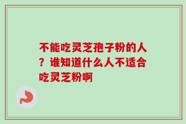 不能吃灵芝孢子粉的人?谁知道什么人不适合吃灵芝粉啊 不能吃灵芝孢子粉的人?谁知道什么人不适合吃灵芝粉啊