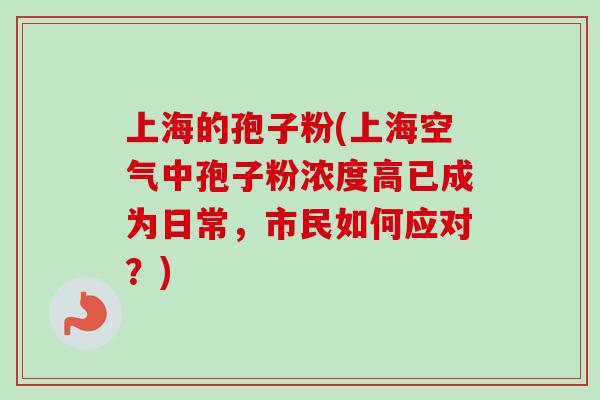 上海的孢子粉(上海空气中孢子粉浓度高已成为日常,市民如何应对?) 上海的孢子粉(上海空气中孢子粉浓度高已成为日常,市民如何应对?)