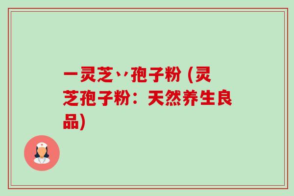 一灵芝丷孢子粉 (灵芝孢子粉:天然养生良品) 一灵芝丷孢子粉 (灵芝孢子粉:天然养生良品)