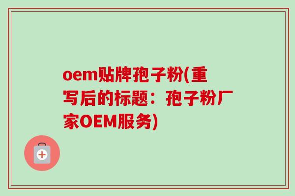 oem贴牌孢子粉(重写后的标题：孢子粉厂家OEM服务)