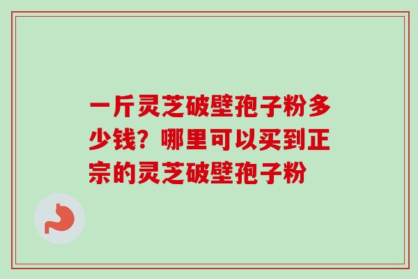 一斤灵芝破壁孢子粉多少钱?哪里可以买到正宗的灵芝破壁孢子粉 一斤灵芝破壁孢子粉多少钱?哪里可以买到正宗的灵芝破壁孢子粉
