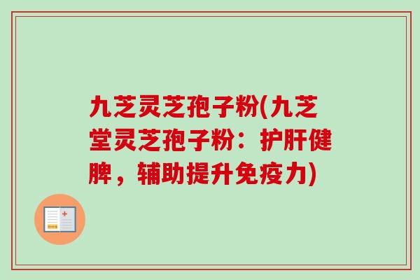九芝灵芝孢子粉(九芝堂灵芝孢子粉:健脾,辅助提升免疫力) 九芝灵芝孢子粉(九芝堂灵芝孢子粉:健脾,辅助提升免疫力)