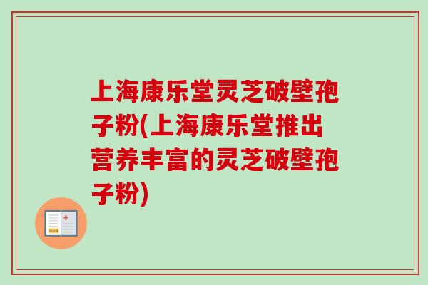 上海康乐堂灵芝破壁孢子粉(上海康乐堂推出营养丰富的灵芝破壁孢子粉) 上海康乐堂灵芝破壁孢子粉(上海康乐堂推出营养丰富的灵芝破壁孢子粉)