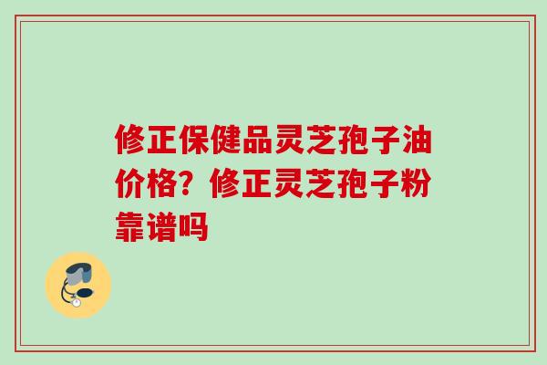 修正保健品灵芝孢子油价格?修正灵芝孢子粉靠谱吗 修正保健品灵芝孢子油价格?修正灵芝孢子粉靠谱吗
