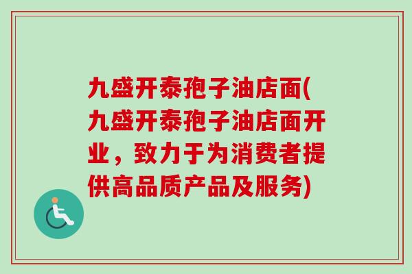 九盛开泰孢子油店面(九盛开泰孢子油店面开业,致力于为消费者提供高品质产品及服务) 九盛开泰孢子油店面(九盛开泰孢子油店面开业,致力于为消费者提供高品质产品及服务)