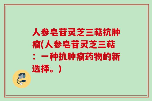 人参皂苷灵芝三萜抗(人参皂苷灵芝三萜：一种抗的新选择。)