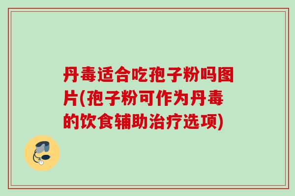 丹毒适合吃孢子粉吗图片(孢子粉可作为丹毒的饮食辅助选项) 丹毒适合吃孢子粉吗图片(孢子粉可作为丹毒的饮食辅助选项)