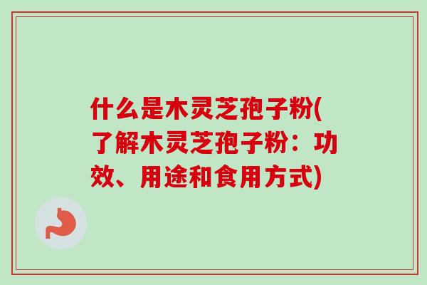 什么是木灵芝孢子粉(了解木灵芝孢子粉:功效、用途和食用方式) 什么是木灵芝孢子粉(了解木灵芝孢子粉:功效、用途和食用方式)
