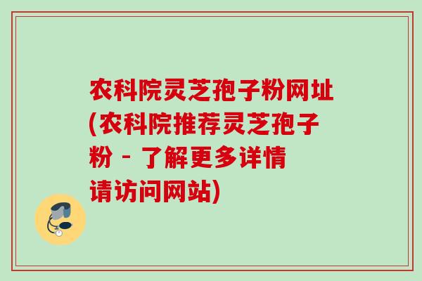 农科院灵芝孢子粉网址(农科院推荐灵芝孢子粉 - 了解更多详情请访问网站) 农科院灵芝孢子粉网址(农科院推荐灵芝孢子粉 - 了解更多详情请访问网站)
