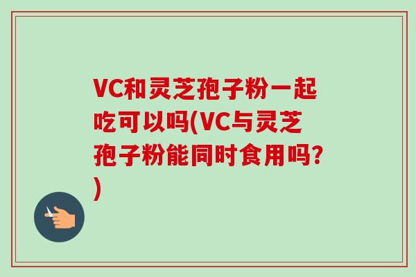 VC和灵芝孢子粉一起吃可以吗(VC与灵芝孢子粉能同时食用吗?) VC和灵芝孢子粉一起吃可以吗(VC与灵芝孢子粉能同时食用吗?)
