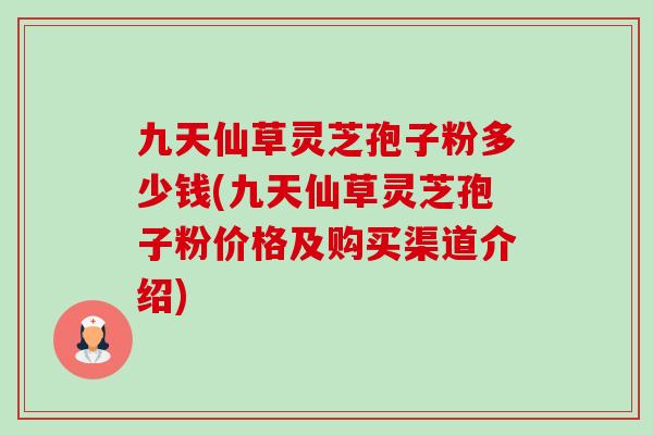 九天仙草灵芝孢子粉多少钱(九天仙草灵芝孢子粉价格及购买渠道介绍) 九天仙草灵芝孢子粉多少钱(九天仙草灵芝孢子粉价格及购买渠道介绍)