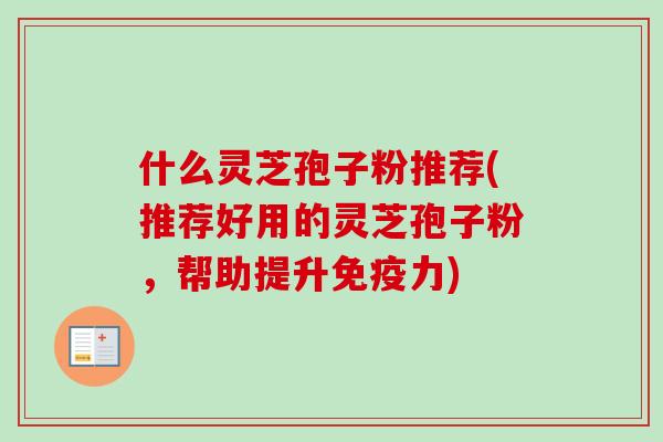 什么灵芝孢子粉推荐(推荐好用的灵芝孢子粉，帮助提升免疫力)