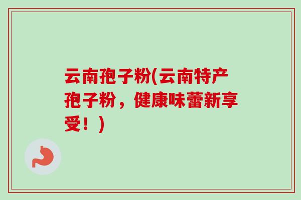 云南孢子粉(云南特产孢子粉,健康味蕾新享受!) 云南孢子粉(云南特产孢子粉,健康味蕾新享受!)