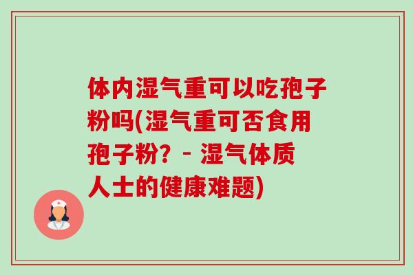 体内湿气重可以吃孢子粉吗(湿气重可否食用孢子粉?- 湿气体质人士的健康难题) 体内湿气重可以吃孢子粉吗(湿气重可否食用孢子粉?- 湿气体质人士的健康难题)