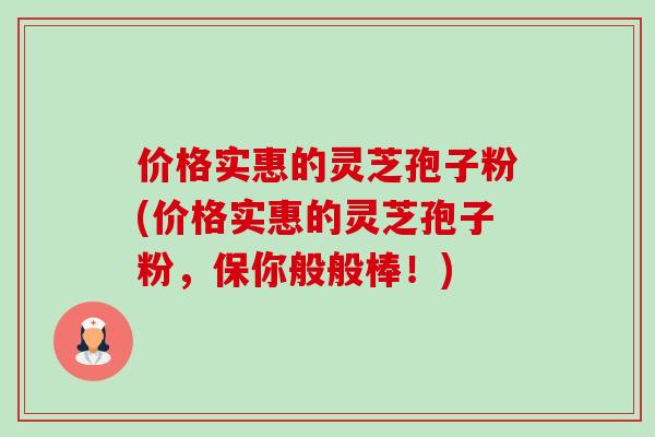 价格实惠的灵芝孢子粉(价格实惠的灵芝孢子粉，保你般般棒！)