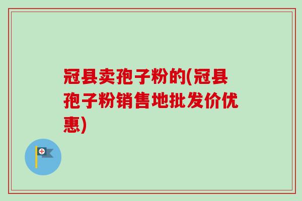 冠县卖孢子粉的(冠县孢子粉销售地批发价优惠) 冠县卖孢子粉的(冠县孢子粉销售地批发价优惠)