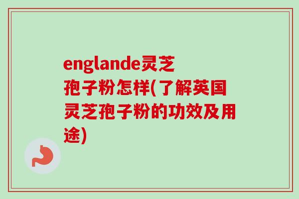 englande灵芝孢子粉怎样(了解英国灵芝孢子粉的功效及用途) englande灵芝孢子粉怎样(了解英国灵芝孢子粉的功效及用途)