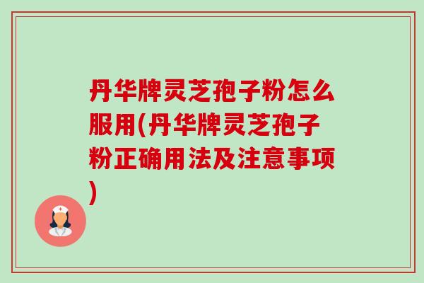 丹华牌灵芝孢子粉怎么服用(丹华牌灵芝孢子粉正确用法及注意事项) 丹华牌灵芝孢子粉怎么服用(丹华牌灵芝孢子粉正确用法及注意事项)