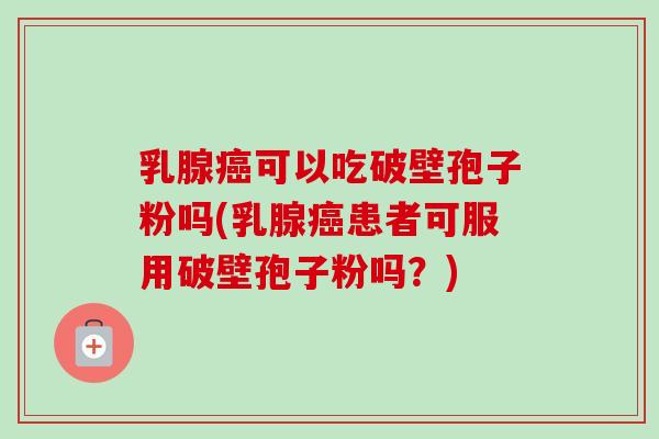乳腺可以吃破壁孢子粉吗(乳腺患者可服用破壁孢子粉吗？)