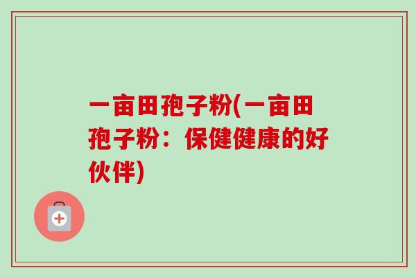 一亩田孢子粉(一亩田孢子粉:保健健康的好伙伴) 一亩田孢子粉(一亩田孢子粉:保健健康的好伙伴)