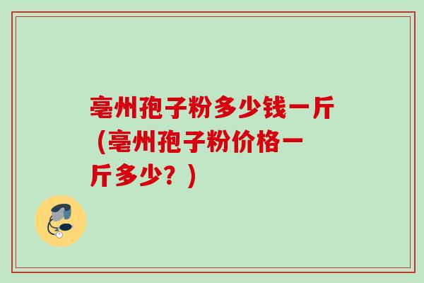 亳州孢子粉多少钱一斤 (亳州孢子粉价格一斤多少?) 亳州孢子粉多少钱一斤 (亳州孢子粉价格一斤多少?)