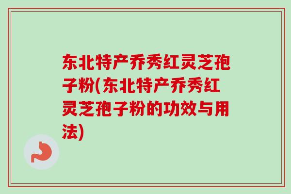 东北特产乔秀红灵芝孢子粉(东北特产乔秀红灵芝孢子粉的功效与用法) 东北特产乔秀红灵芝孢子粉(东北特产乔秀红灵芝孢子粉的功效与用法)