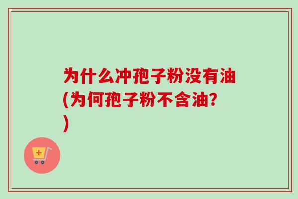 为什么冲孢子粉没有油(为何孢子粉不含油？)