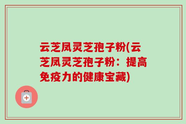 云芝凤灵芝孢子粉(云芝凤灵芝孢子粉:提高免疫力的健康宝藏) 云芝凤灵芝孢子粉(云芝凤灵芝孢子粉:提高免疫力的健康宝藏)