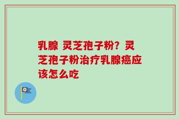 乳腺 灵芝孢子粉？灵芝孢子粉乳腺应该怎么吃