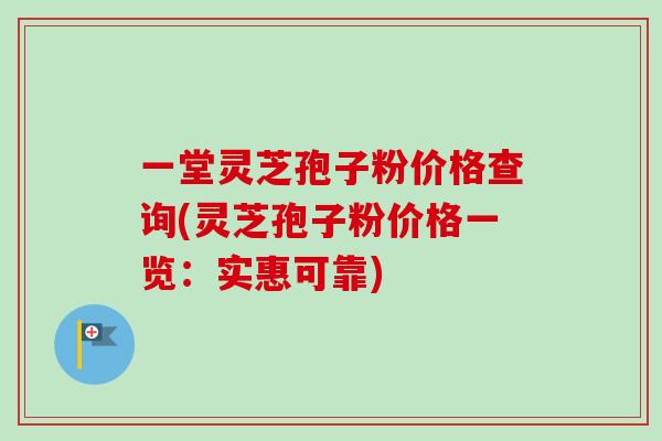 一堂灵芝孢子粉价格查询(灵芝孢子粉价格一览:实惠可靠) 一堂灵芝孢子粉价格查询(灵芝孢子粉价格一览:实惠可靠)