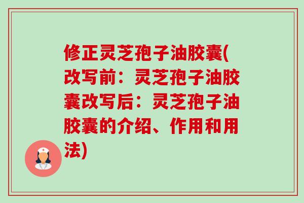 修正灵芝孢子油胶囊(改写前:灵芝孢子油胶囊改写后:灵芝孢子油胶囊的介绍、作用和用法) 修正灵芝孢子油胶囊(改写前:灵芝孢子油胶囊改写后:灵芝孢子油胶囊的介绍、作用和用法)