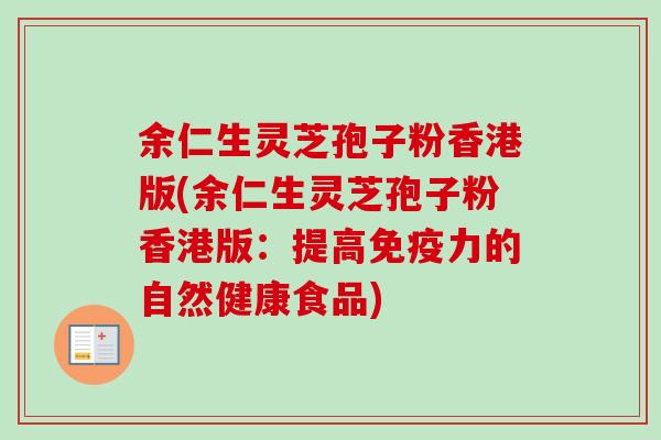 余仁生灵芝孢子粉香港版(余仁生灵芝孢子粉香港版:提高免疫力的自然健康食品) 余仁生灵芝孢子粉香港版(余仁生灵芝孢子粉香港版:提高免疫力的自然健康食品)