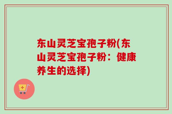 东山灵芝宝孢子粉(东山灵芝宝孢子粉：健康养生的选择)