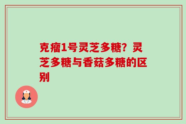 克瘤1号灵芝多糖?灵芝多糖与香菇多糖的区别 克瘤1号灵芝多糖?灵芝多糖与香菇多糖的区别