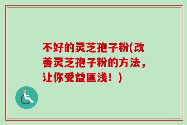 不好的灵芝孢子粉(改善灵芝孢子粉的方法,让你受益匪浅!) 不好的灵芝孢子粉(改善灵芝孢子粉的方法,让你受益匪浅!)