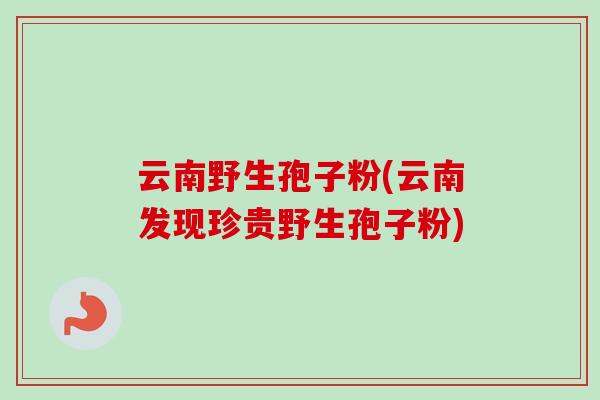云南野生孢子粉(云南发现珍贵野生孢子粉) 云南野生孢子粉(云南发现珍贵野生孢子粉)