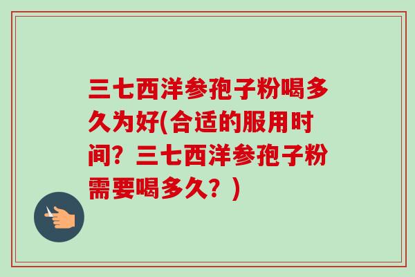 三七西洋参孢子粉喝多久为好(合适的服用时间?三七西洋参孢子粉需要喝多久?) 三七西洋参孢子粉喝多久为好(合适的服用时间?三七西洋参孢子粉需要喝多久?)