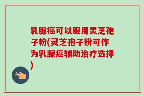 乳腺可以服用灵芝孢子粉(灵芝孢子粉可作为乳腺辅助选择) 乳腺可以服用灵芝孢子粉(灵芝孢子粉可作为乳腺辅助选择)