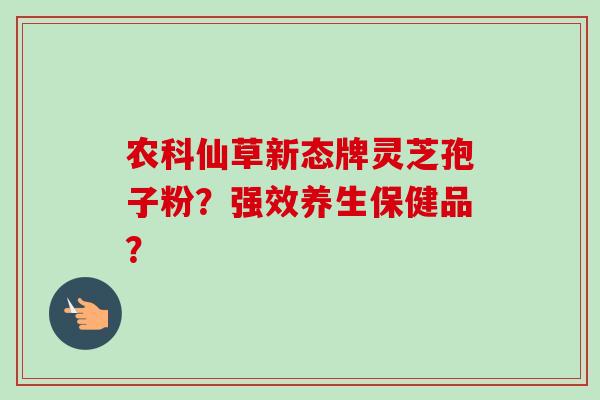 农科仙草新态牌灵芝孢子粉?强效养生保健品? 农科仙草新态牌灵芝孢子粉?强效养生保健品?